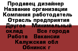 Продавец-дизайнер › Название организации ­ Компания-работодатель › Отрасль предприятия ­ Другое › Минимальный оклад ­ 1 - Все города Работа » Вакансии   . Калужская обл.,Обнинск г.